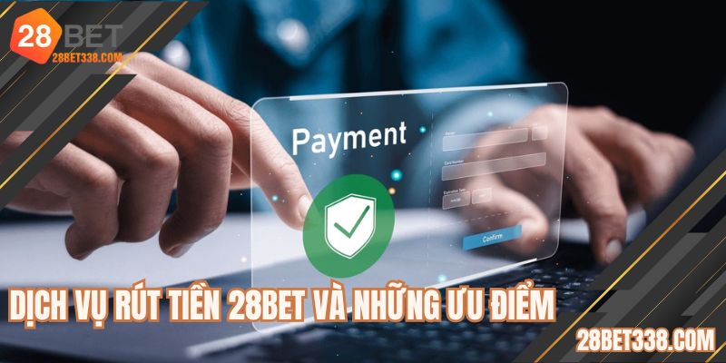 Dịch vụ rút tiền 28BET và những ưu điểm