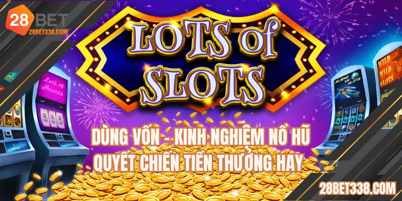 Dùng vốn - Kinh nghiệm nổ hũ quyết chiến tiền thưởng